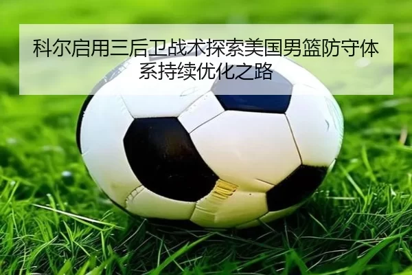 科尔启用三后卫战术探索美国男篮防守体系持续优化之路